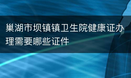 巢湖市坝镇镇卫生院健康证办理需要哪些证件