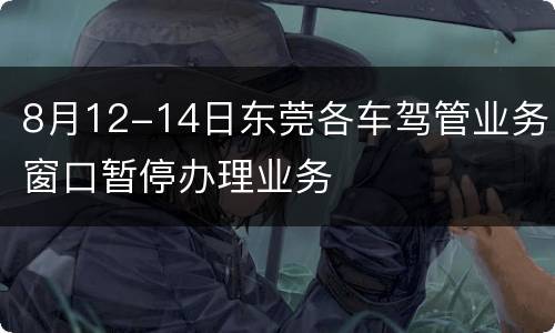 8月12-14日东莞各车驾管业务窗口暂停办理业务