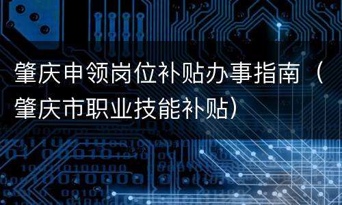 肇庆申领岗位补贴办事指南（肇庆市职业技能补贴）