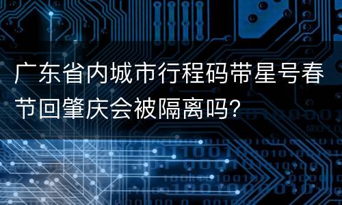 广东省内城市行程码带星号春节回肇庆会被隔离吗？