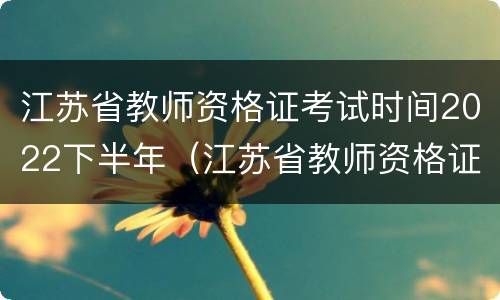 江苏省教师资格证考试时间2022下半年（江苏省教师资格证考试时间2021年下半年）