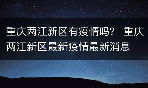 重庆两江新区有疫情吗？ 重庆两江新区最新疫情最新消息