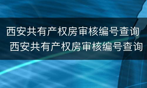 西安共有产权房审核编号查询 西安共有产权房审核编号查询系统