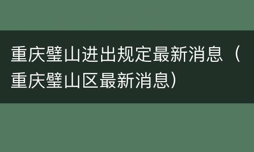 重庆璧山进出规定最新消息（重庆璧山区最新消息）