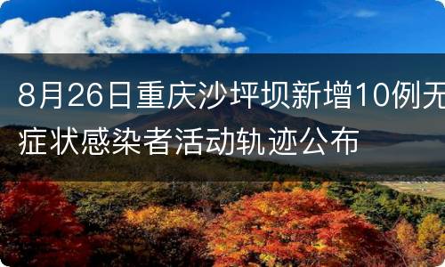 8月26日重庆沙坪坝新增10例无症状感染者活动轨迹公布