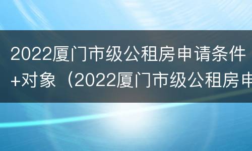 2022厦门市级公租房申请条件+对象（2022厦门市级公租房申请条件 对象有哪些）