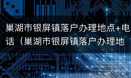 巢湖市银屏镇落户办理地点+电话（巢湖市银屏镇落户办理地点 电话是多少）