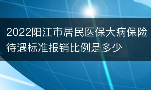 2022阳江市居民医保大病保险待遇标准报销比例是多少