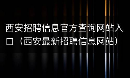 西安招聘信息官方查询网站入口（西安最新招聘信息网站）