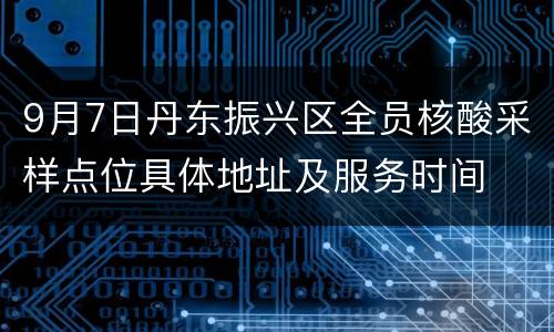 9月7日丹东振兴区全员核酸采样点位具体地址及服务时间