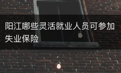 阳江哪些灵活就业人员可参加失业保险