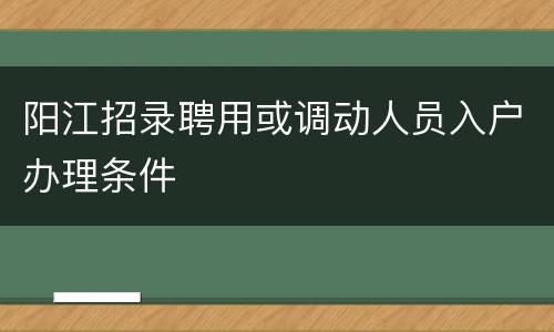 阳江招录聘用或调动人员入户办理条件