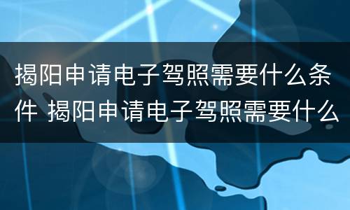 揭阳申请电子驾照需要什么条件 揭阳申请电子驾照需要什么条件和资料