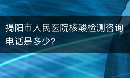 揭阳市人民医院核酸检测咨询电话是多少？