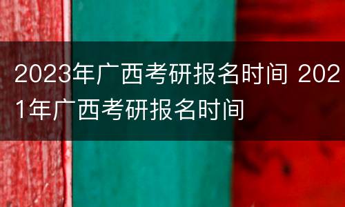 2023年广西考研报名时间 2021年广西考研报名时间