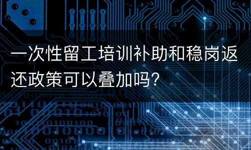 一次性留工培训补助和稳岗返还政策可以叠加吗?