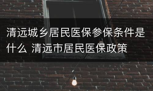清远城乡居民医保参保条件是什么 清远市居民医保政策