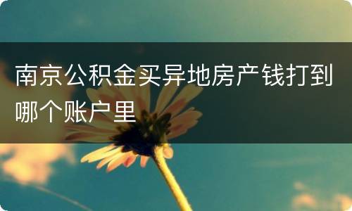 南京公积金买异地房产钱打到哪个账户里