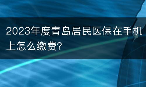 2023年度青岛居民医保在手机上怎么缴费？