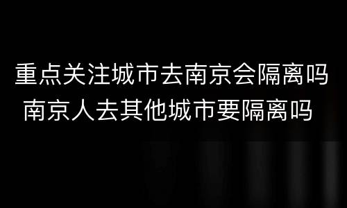 重点关注城市去南京会隔离吗 南京人去其他城市要隔离吗