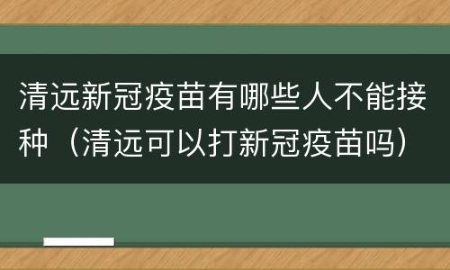 清远新冠疫苗有哪些人不能接种（清远可以打新冠疫苗吗）