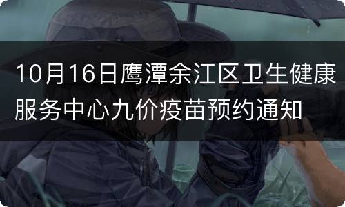 10月16日鹰潭余江区卫生健康服务中心九价疫苗预约通知