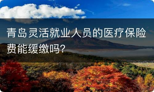 青岛灵活就业人员的医疗保险费能缓缴吗？
