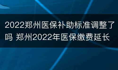 2022郑州医保补助标准调整了吗 郑州2022年医保缴费延长