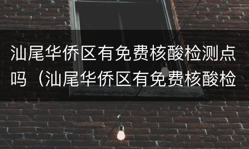 汕尾华侨区有免费核酸检测点吗（汕尾华侨区有免费核酸检测点吗现在）