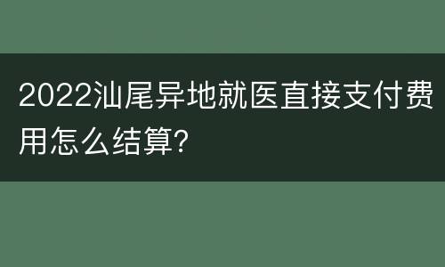 2022汕尾异地就医直接支付费用怎么结算？