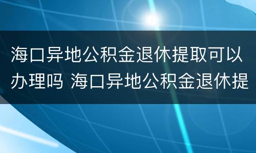 海口异地公积金退休提取可以办理吗 海口异地公积金退休提取可以办理吗多久
