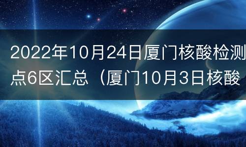 2022年10月24日厦门核酸检测点6区汇总（厦门10月3日核酸检测）