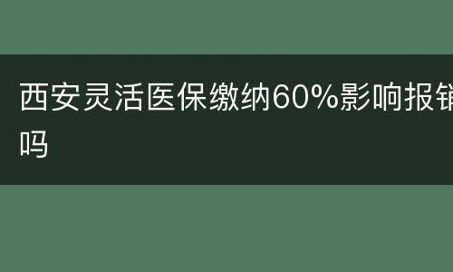 西安灵活医保缴纳60%影响报销吗