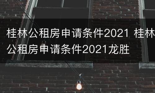 桂林公租房申请条件2021 桂林公租房申请条件2021龙胜