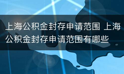 上海公积金封存申请范围 上海公积金封存申请范围有哪些
