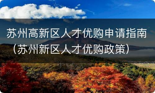 苏州高新区人才优购申请指南（苏州新区人才优购政策）