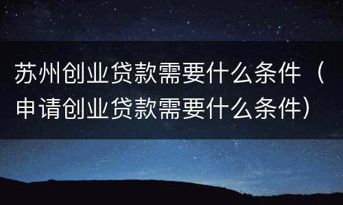苏州创业贷款需要什么条件（申请创业贷款需要什么条件）