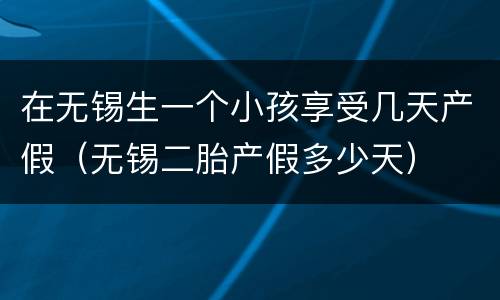 在无锡生一个小孩享受几天产假（无锡二胎产假多少天）