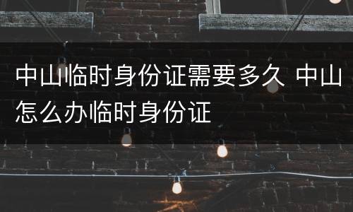 中山临时身份证需要多久 中山怎么办临时身份证