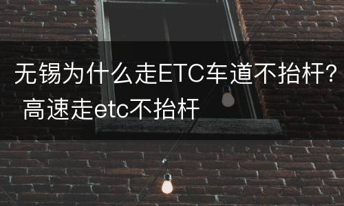 无锡为什么走ETC车道不抬杆？ 高速走etc不抬杆