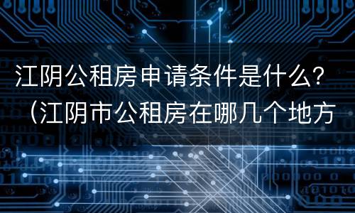江阴公租房申请条件是什么？（江阴市公租房在哪几个地方）