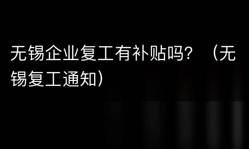 无锡企业复工有补贴吗？（无锡复工通知）