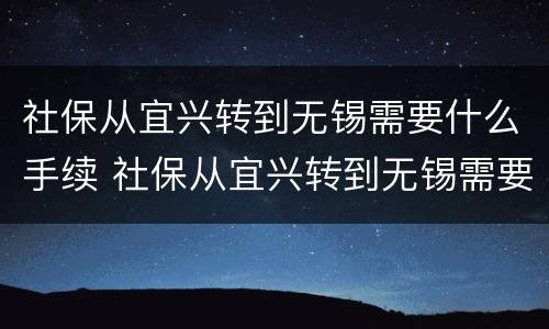 社保从宜兴转到无锡需要什么手续 社保从宜兴转到无锡需要什么手续和条件