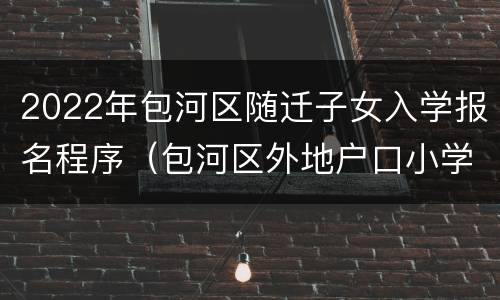 2022年包河区随迁子女入学报名程序（包河区外地户口小学招生2020）