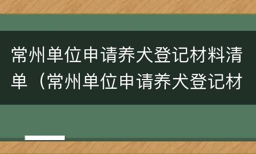 常州单位申请养犬登记材料清单（常州单位申请养犬登记材料清单表）