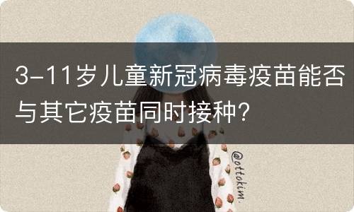 3-11岁儿童新冠病毒疫苗能否与其它疫苗同时接种?