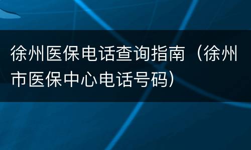 徐州医保电话查询指南（徐州市医保中心电话号码）