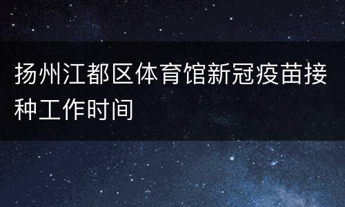 扬州江都区体育馆新冠疫苗接种工作时间