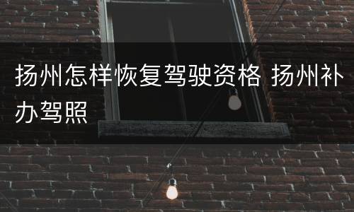 扬州怎样恢复驾驶资格 扬州补办驾照