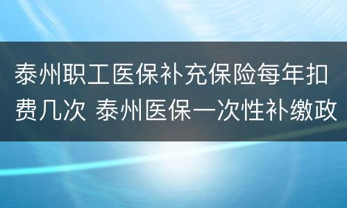 泰州职工医保补充保险每年扣费几次 泰州医保一次性补缴政策